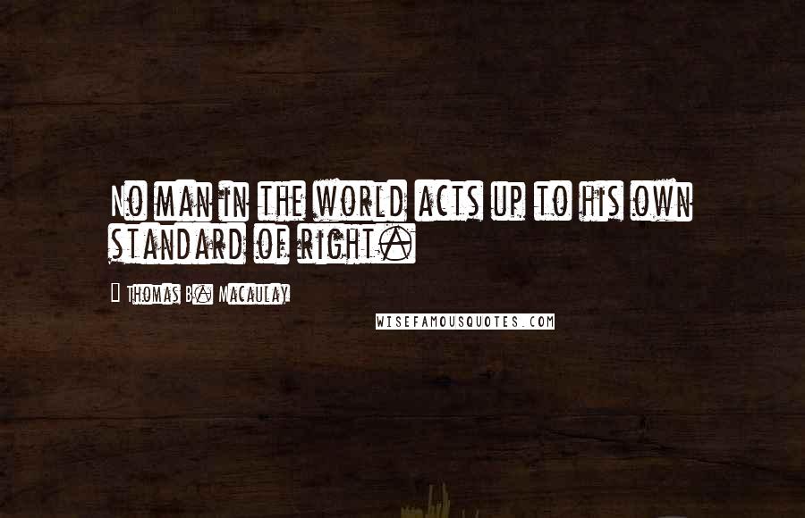Thomas B. Macaulay Quotes: No man in the world acts up to his own standard of right.