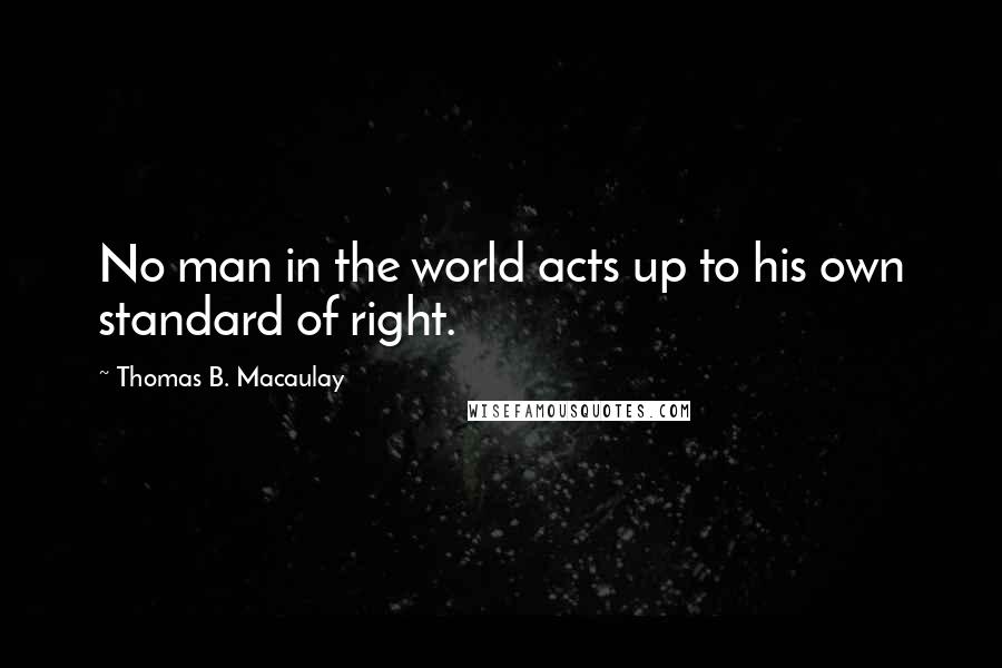 Thomas B. Macaulay Quotes: No man in the world acts up to his own standard of right.