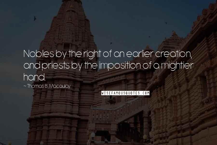 Thomas B. Macaulay Quotes: Nobles by the right of an earlier creation, and priests by the imposition of a mightier hand.