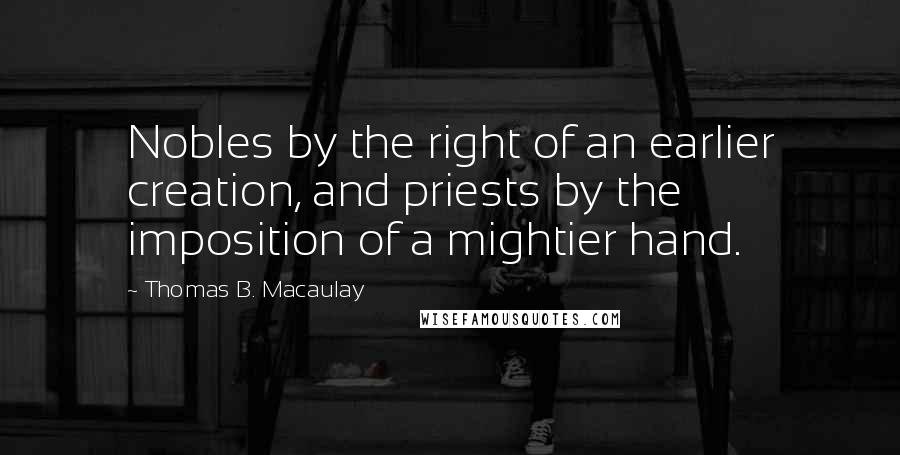 Thomas B. Macaulay Quotes: Nobles by the right of an earlier creation, and priests by the imposition of a mightier hand.