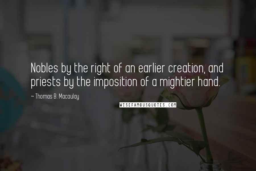 Thomas B. Macaulay Quotes: Nobles by the right of an earlier creation, and priests by the imposition of a mightier hand.