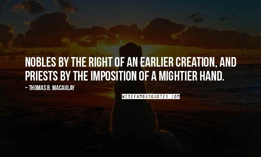 Thomas B. Macaulay Quotes: Nobles by the right of an earlier creation, and priests by the imposition of a mightier hand.