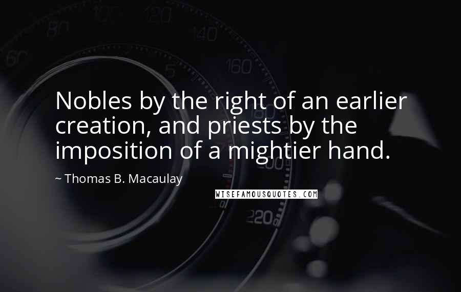 Thomas B. Macaulay Quotes: Nobles by the right of an earlier creation, and priests by the imposition of a mightier hand.