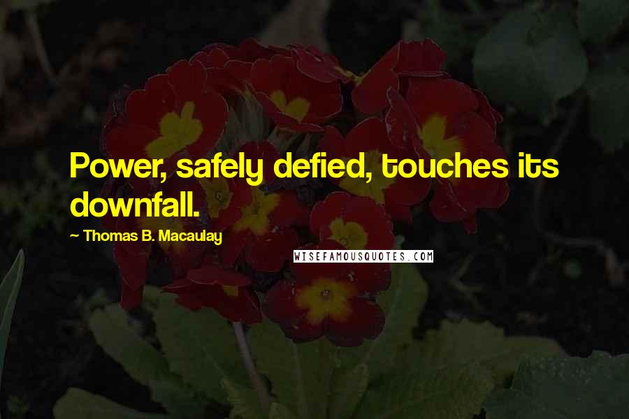 Thomas B. Macaulay Quotes: Power, safely defied, touches its downfall.