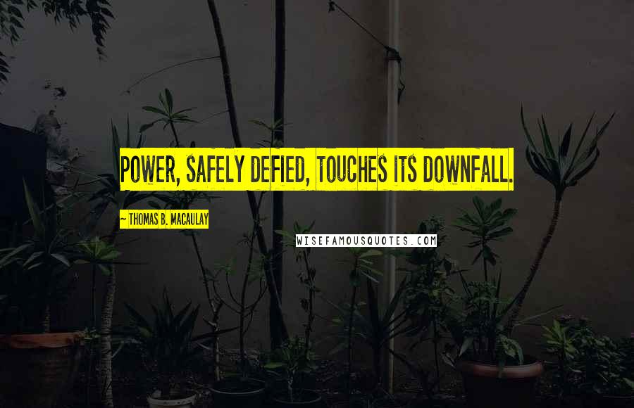 Thomas B. Macaulay Quotes: Power, safely defied, touches its downfall.