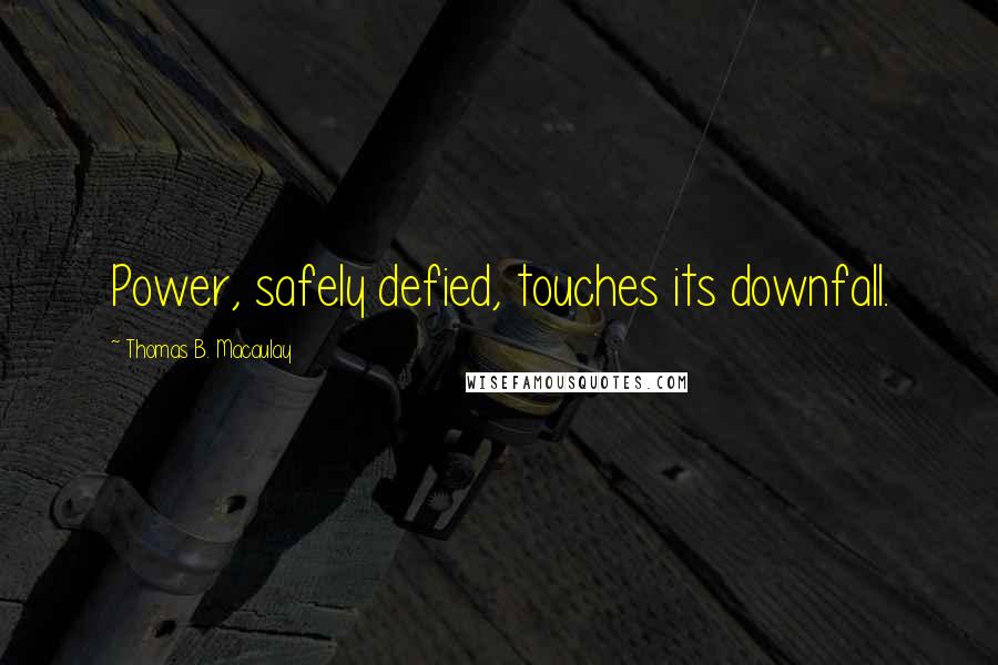 Thomas B. Macaulay Quotes: Power, safely defied, touches its downfall.