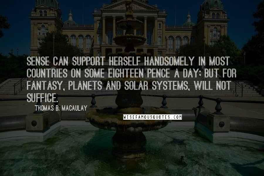 Thomas B. Macaulay Quotes: Sense can support herself handsomely in most countries on some eighteen pence a day; but for fantasy, planets and solar systems, will not suffice.