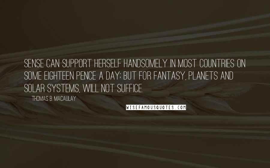 Thomas B. Macaulay Quotes: Sense can support herself handsomely in most countries on some eighteen pence a day; but for fantasy, planets and solar systems, will not suffice.