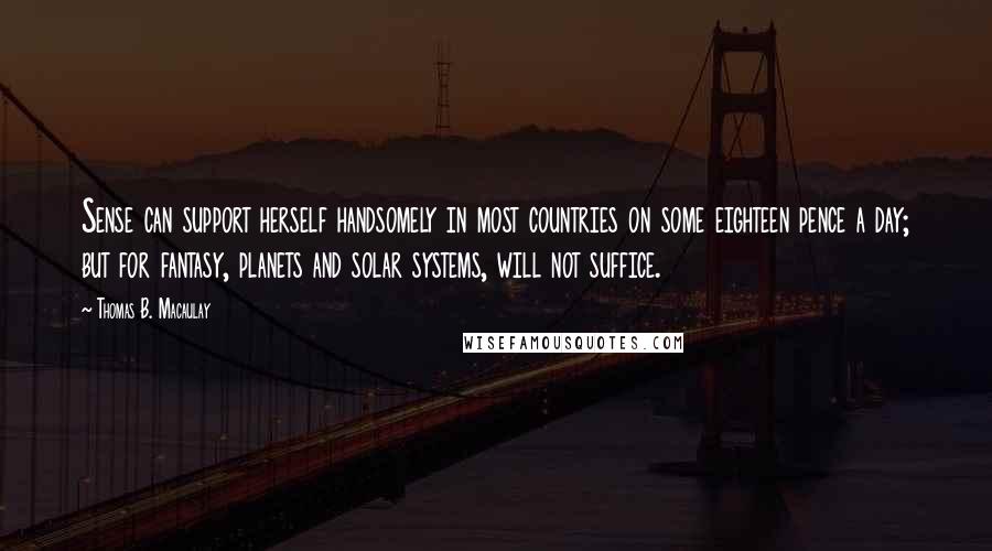 Thomas B. Macaulay Quotes: Sense can support herself handsomely in most countries on some eighteen pence a day; but for fantasy, planets and solar systems, will not suffice.