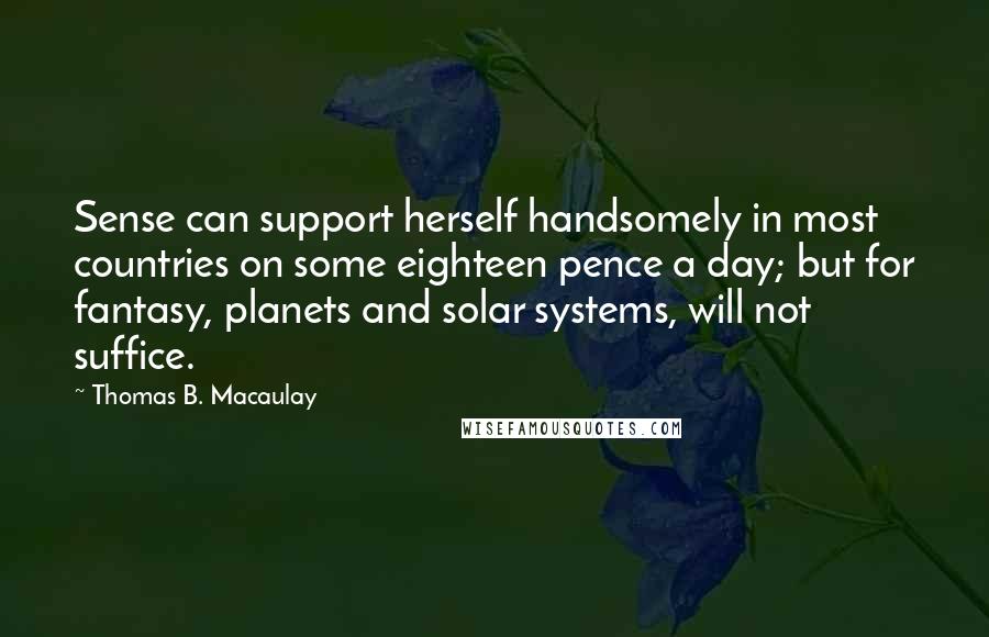 Thomas B. Macaulay Quotes: Sense can support herself handsomely in most countries on some eighteen pence a day; but for fantasy, planets and solar systems, will not suffice.