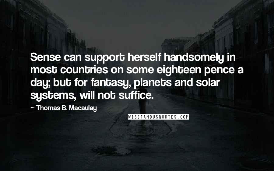 Thomas B. Macaulay Quotes: Sense can support herself handsomely in most countries on some eighteen pence a day; but for fantasy, planets and solar systems, will not suffice.