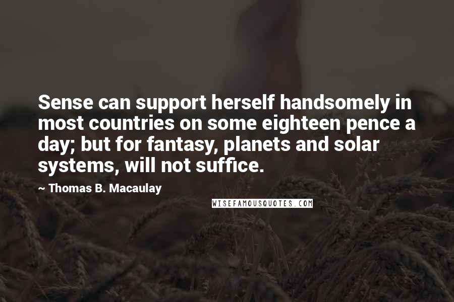 Thomas B. Macaulay Quotes: Sense can support herself handsomely in most countries on some eighteen pence a day; but for fantasy, planets and solar systems, will not suffice.