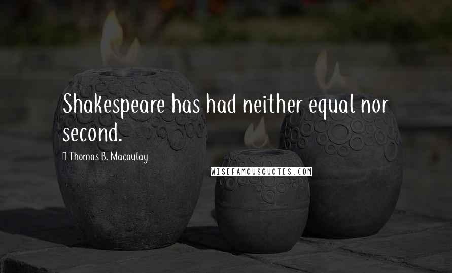 Thomas B. Macaulay Quotes: Shakespeare has had neither equal nor second.