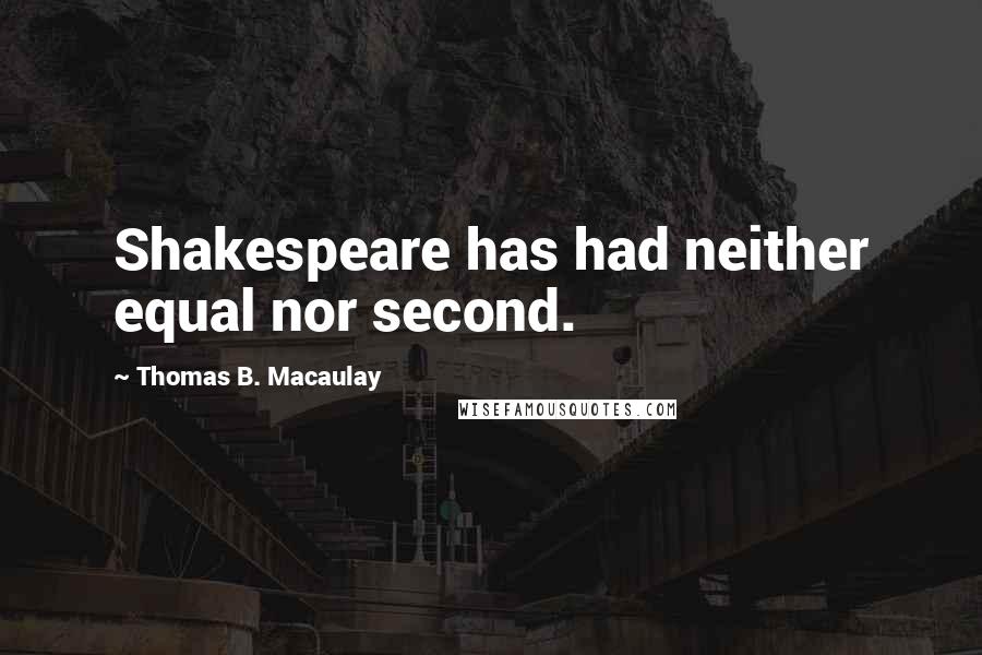 Thomas B. Macaulay Quotes: Shakespeare has had neither equal nor second.