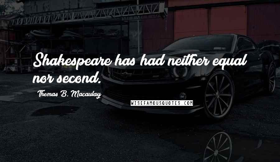 Thomas B. Macaulay Quotes: Shakespeare has had neither equal nor second.