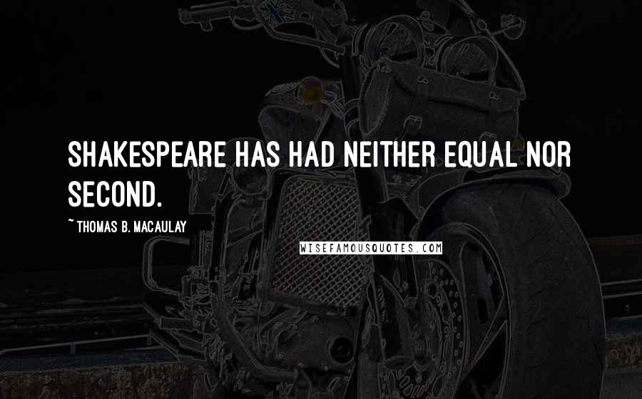 Thomas B. Macaulay Quotes: Shakespeare has had neither equal nor second.