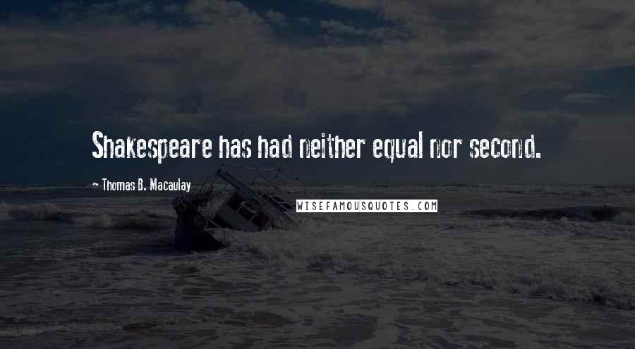 Thomas B. Macaulay Quotes: Shakespeare has had neither equal nor second.