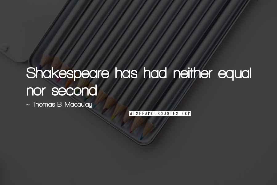 Thomas B. Macaulay Quotes: Shakespeare has had neither equal nor second.