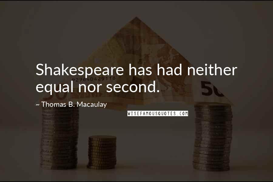 Thomas B. Macaulay Quotes: Shakespeare has had neither equal nor second.