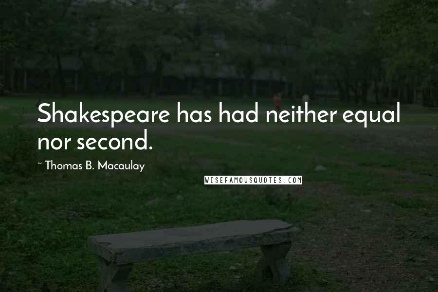 Thomas B. Macaulay Quotes: Shakespeare has had neither equal nor second.