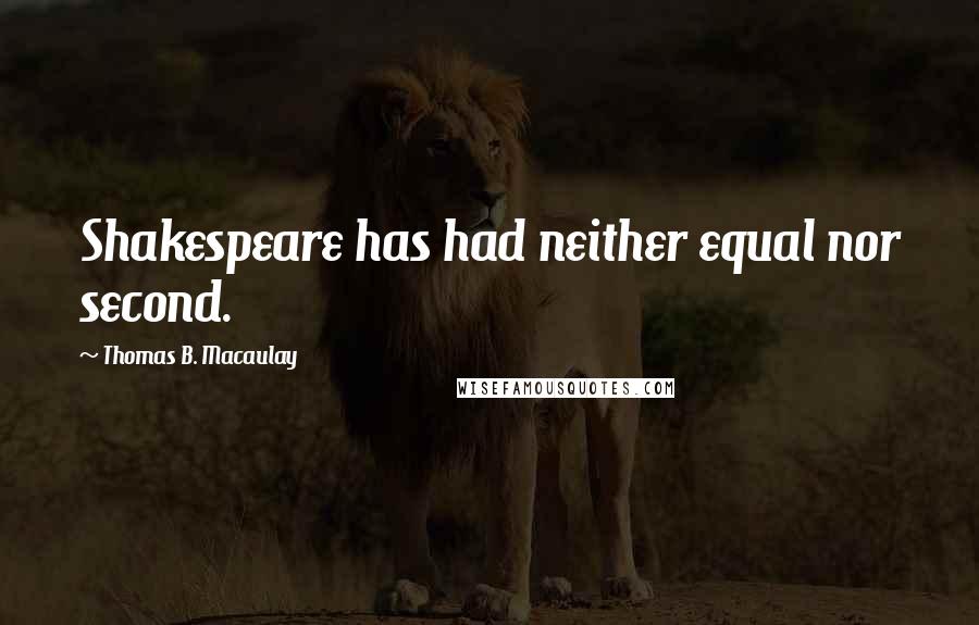 Thomas B. Macaulay Quotes: Shakespeare has had neither equal nor second.