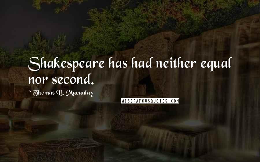 Thomas B. Macaulay Quotes: Shakespeare has had neither equal nor second.