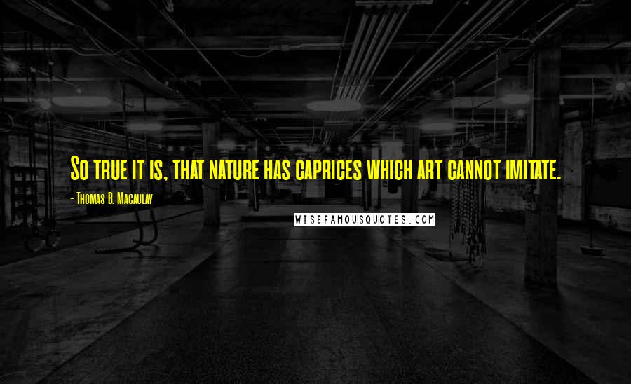Thomas B. Macaulay Quotes: So true it is, that nature has caprices which art cannot imitate.