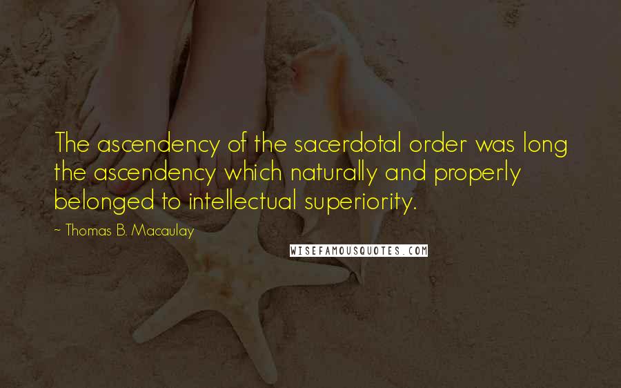 Thomas B. Macaulay Quotes: The ascendency of the sacerdotal order was long the ascendency which naturally and properly belonged to intellectual superiority.