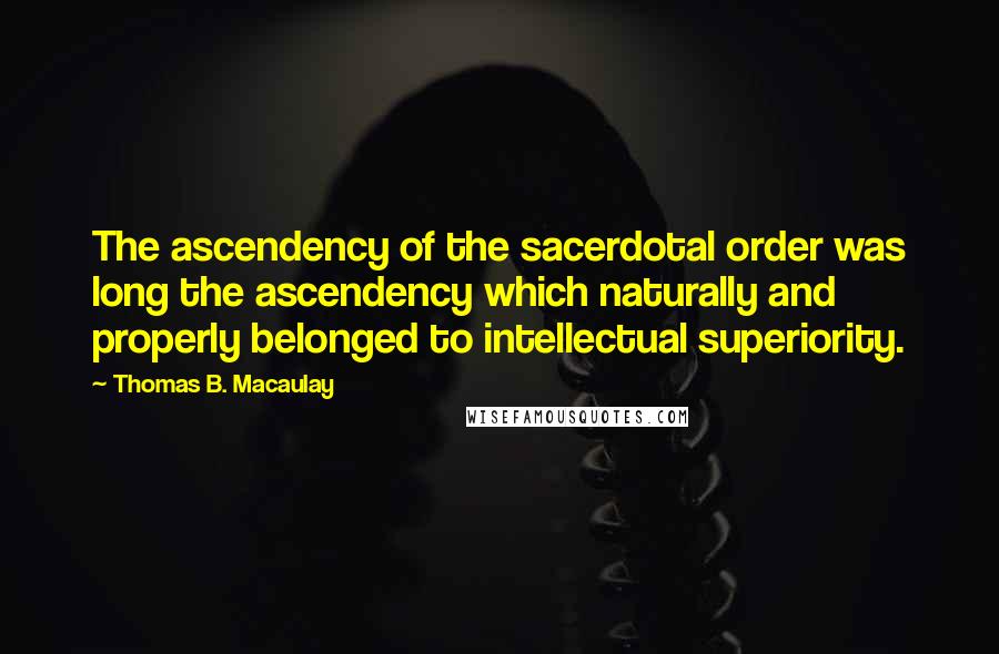 Thomas B. Macaulay Quotes: The ascendency of the sacerdotal order was long the ascendency which naturally and properly belonged to intellectual superiority.