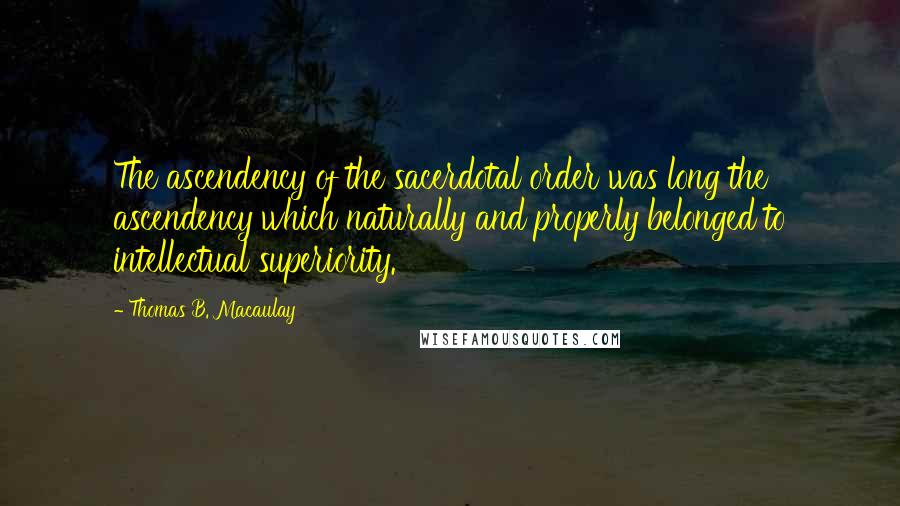 Thomas B. Macaulay Quotes: The ascendency of the sacerdotal order was long the ascendency which naturally and properly belonged to intellectual superiority.