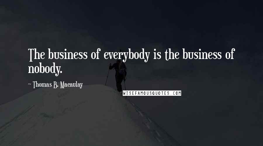 Thomas B. Macaulay Quotes: The business of everybody is the business of nobody.
