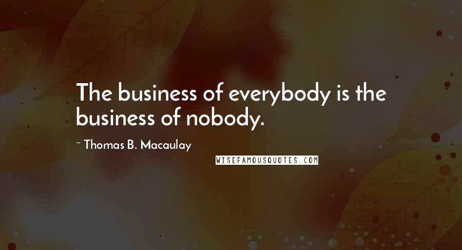 Thomas B. Macaulay Quotes: The business of everybody is the business of nobody.