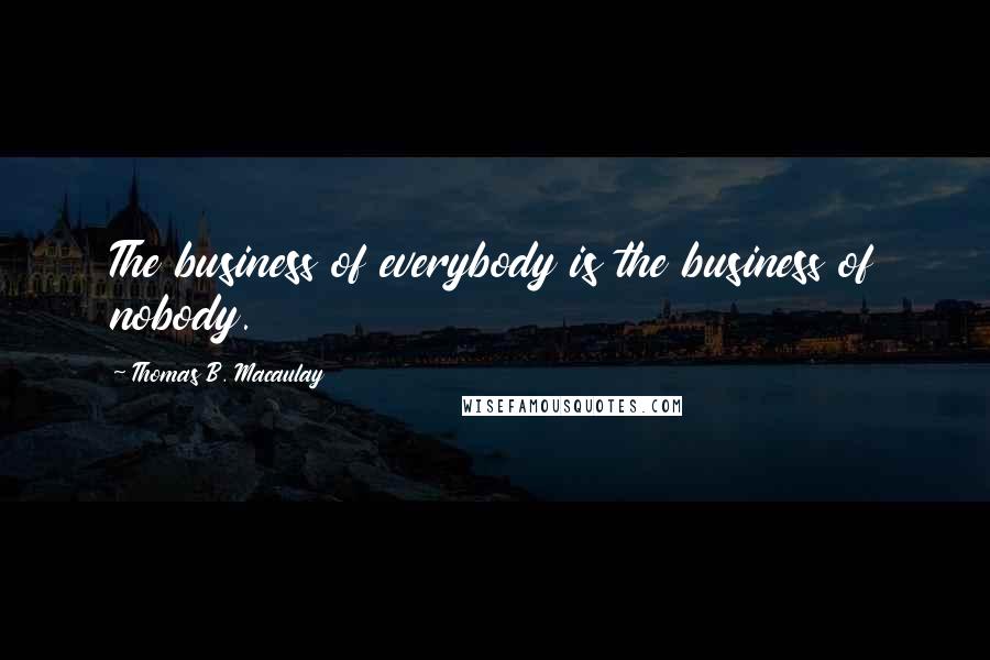 Thomas B. Macaulay Quotes: The business of everybody is the business of nobody.