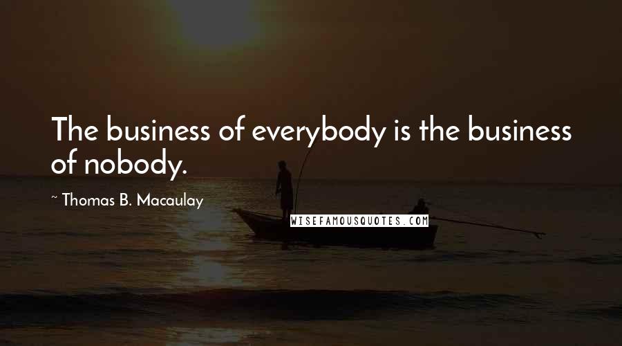 Thomas B. Macaulay Quotes: The business of everybody is the business of nobody.