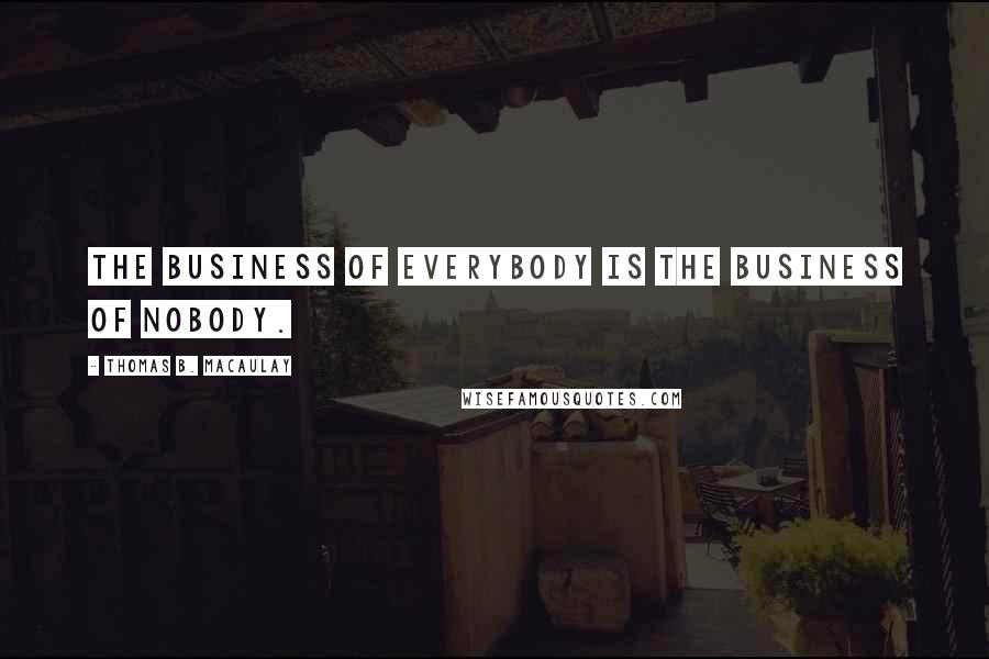 Thomas B. Macaulay Quotes: The business of everybody is the business of nobody.