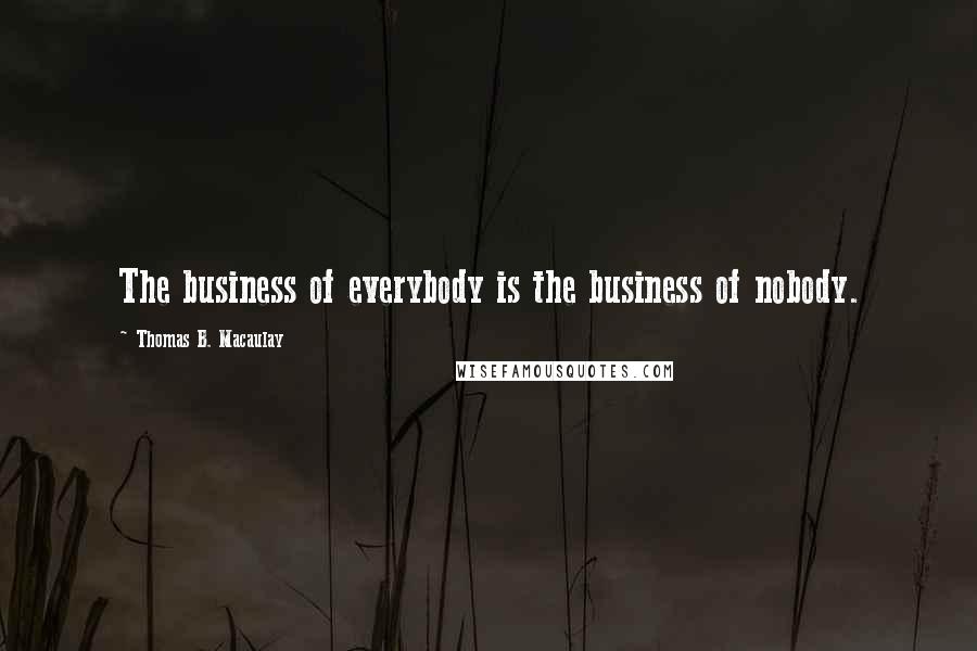 Thomas B. Macaulay Quotes: The business of everybody is the business of nobody.