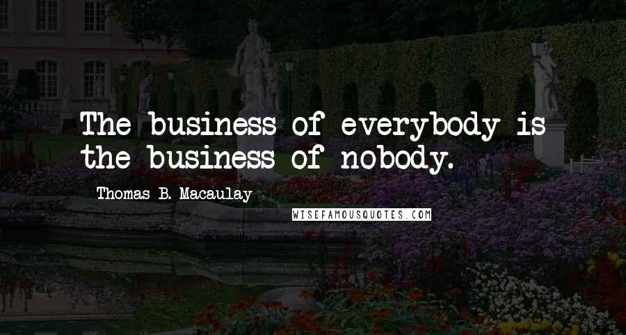 Thomas B. Macaulay Quotes: The business of everybody is the business of nobody.