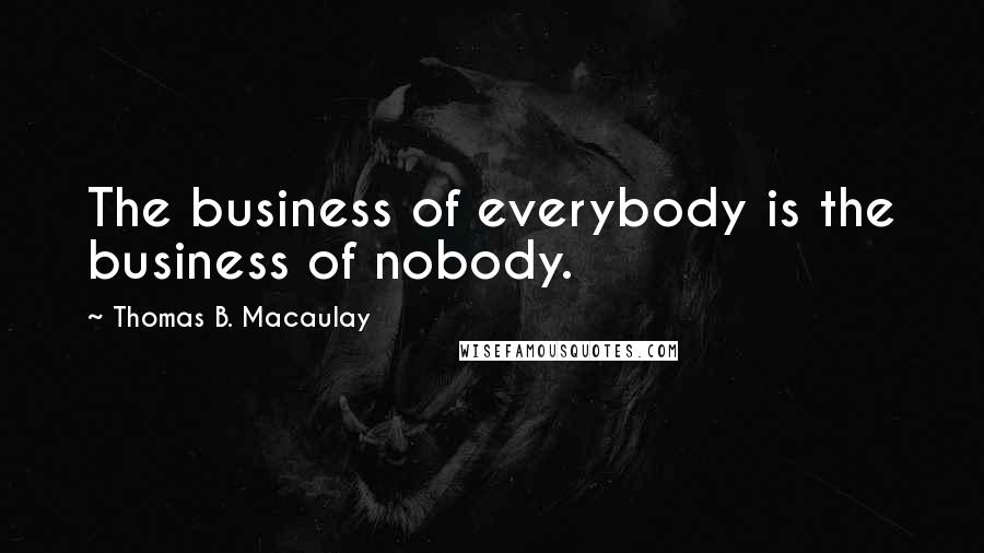 Thomas B. Macaulay Quotes: The business of everybody is the business of nobody.