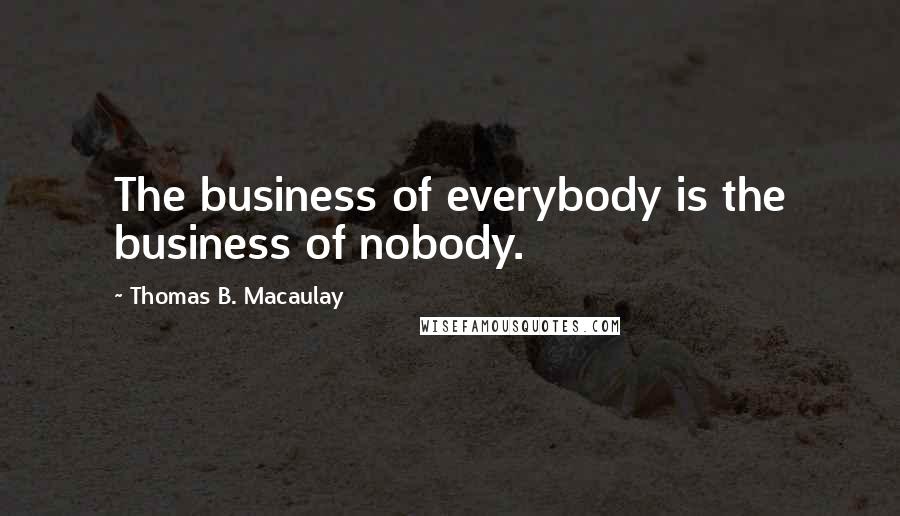 Thomas B. Macaulay Quotes: The business of everybody is the business of nobody.