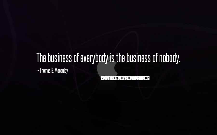 Thomas B. Macaulay Quotes: The business of everybody is the business of nobody.