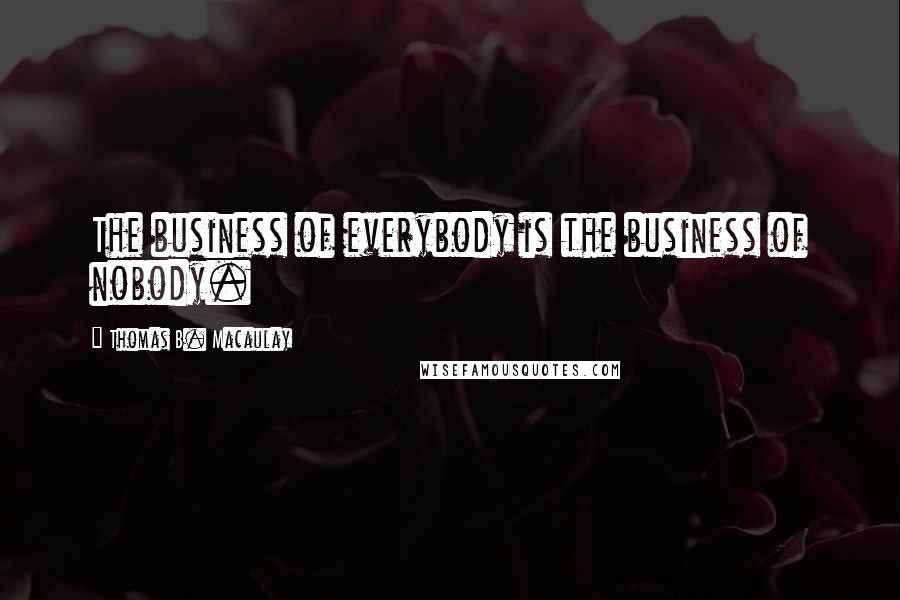 Thomas B. Macaulay Quotes: The business of everybody is the business of nobody.