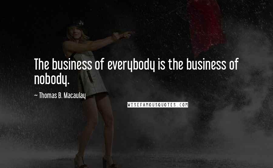 Thomas B. Macaulay Quotes: The business of everybody is the business of nobody.