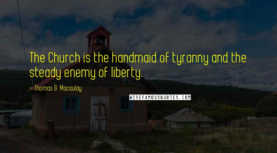 Thomas B. Macaulay Quotes: The Church is the handmaid of tyranny and the steady enemy of liberty.