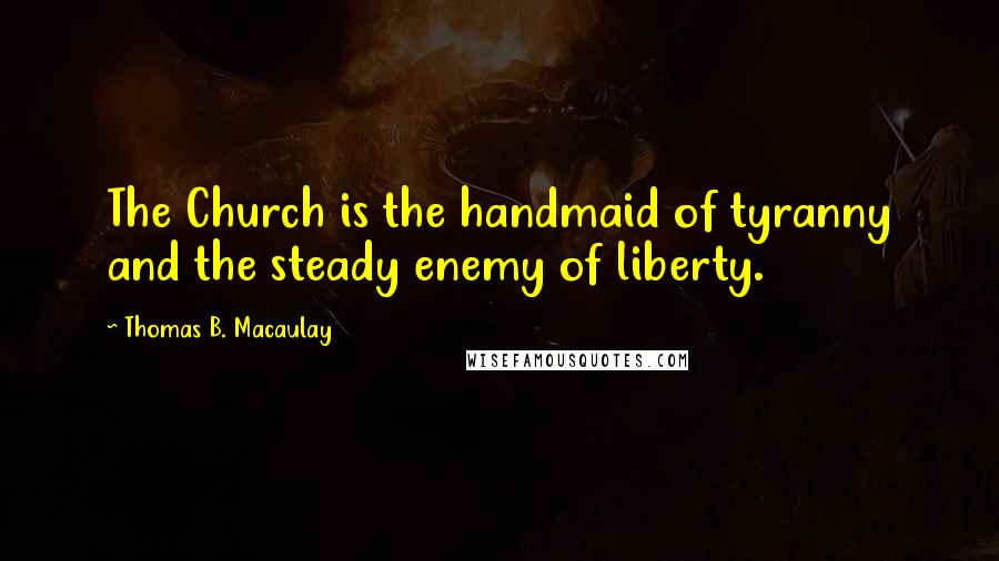 Thomas B. Macaulay Quotes: The Church is the handmaid of tyranny and the steady enemy of liberty.