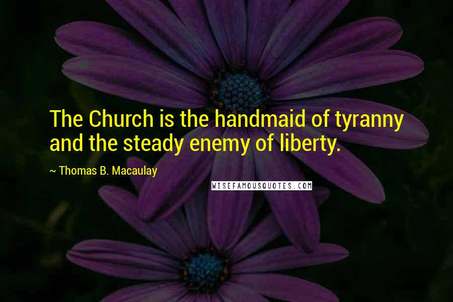 Thomas B. Macaulay Quotes: The Church is the handmaid of tyranny and the steady enemy of liberty.