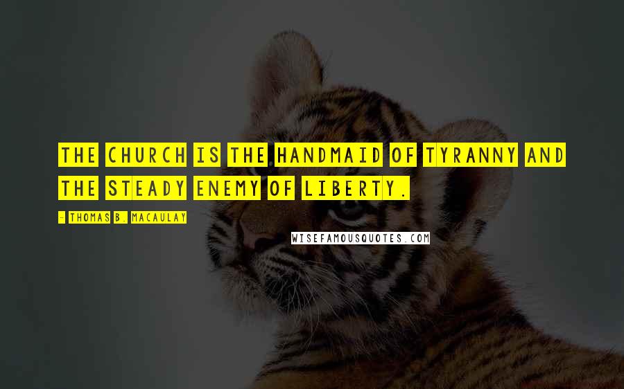 Thomas B. Macaulay Quotes: The Church is the handmaid of tyranny and the steady enemy of liberty.