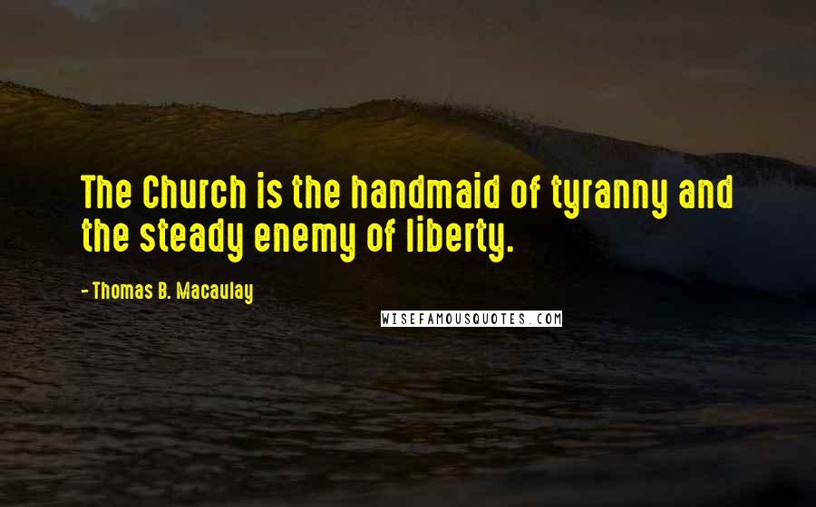 Thomas B. Macaulay Quotes: The Church is the handmaid of tyranny and the steady enemy of liberty.