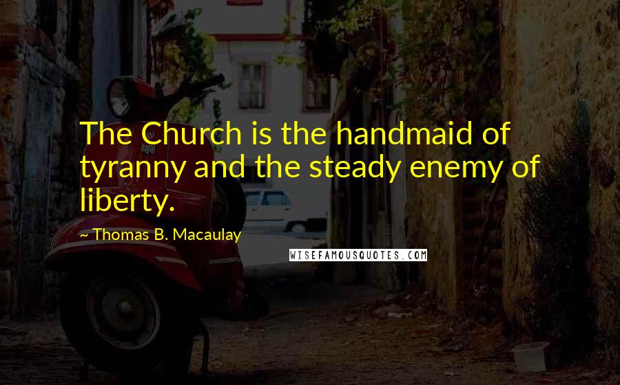 Thomas B. Macaulay Quotes: The Church is the handmaid of tyranny and the steady enemy of liberty.