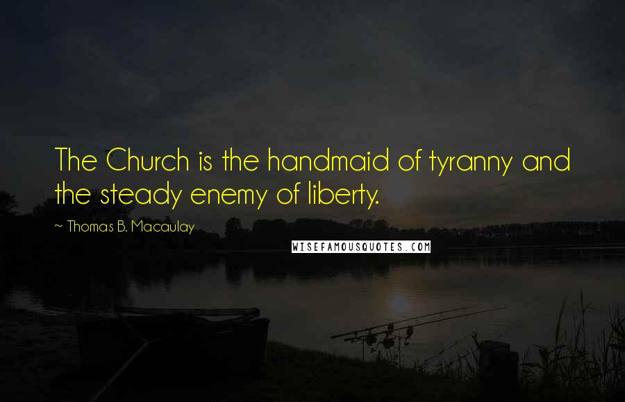 Thomas B. Macaulay Quotes: The Church is the handmaid of tyranny and the steady enemy of liberty.