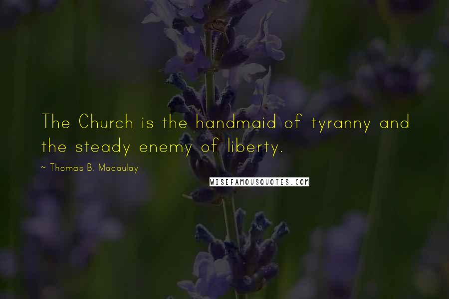 Thomas B. Macaulay Quotes: The Church is the handmaid of tyranny and the steady enemy of liberty.